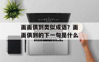 面面俱到类似成语？面面俱到的下一句是什么
