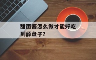 甜面酱怎么做才能好吃到舔盘子？