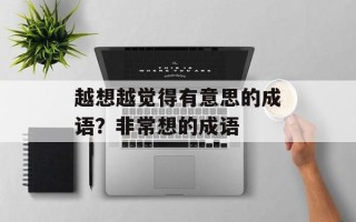 越想越觉得有意思的成语？非常想的成语