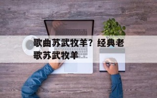 歌曲苏武牧羊？经典老歌苏武牧羊