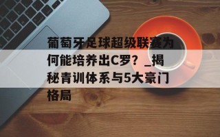 葡萄牙足球超级联赛为何能培养出C罗？_揭秘青训体系与5大豪门格局