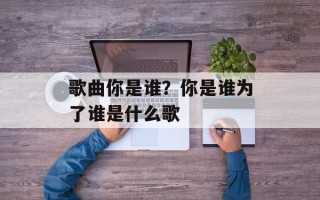 歌曲你是谁？你是谁为了谁是什么歌