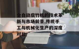 全自动腐竹机的技术革新与市场前景,传统手工与机械化生产的深度对比