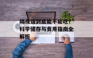 隔夜饭到底能不能吃？科学储存与食用指南全解析