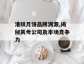 港琪月饼品牌溯源,揭秘其母公司及市场竞争力
