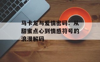 马卡龙与爱情密码：从甜蜜点心到情感符号的浪漫解码