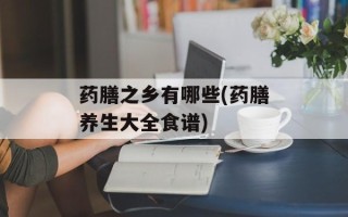 药膳之乡有哪些(药膳养生大全食谱)