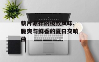 藕片凉拌的极致风味,脆爽与鲜香的夏日交响曲