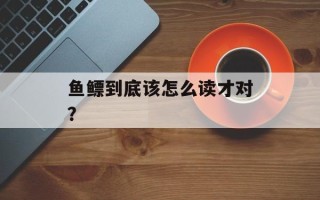 鱼鳔到底该怎么读才对？