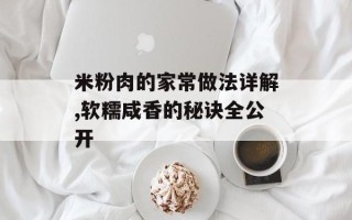 米粉肉的家常做法详解,软糯咸香的秘诀全公开