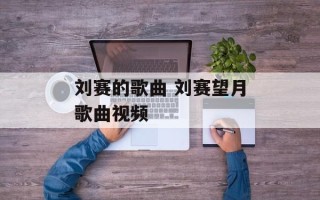 刘赛的歌曲 刘赛望月歌曲视频