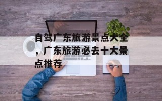 自驾广东旅游景点大全，广东旅游必去十大景点推荐