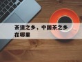 荼道之乡，中国茶之乡在哪里
