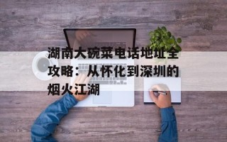 湖南大碗菜电话地址全攻略：从怀化到深圳的烟火江湖
