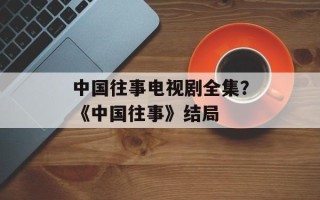 中国往事电视剧全集？《中国往事》结局