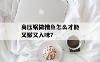 高压锅做糟鱼怎么才能又嫩又入味？