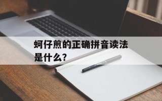蚵仔煎的正确拼音读法是什么？