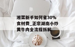 湘菜新手如何省30%食材费_正宗湖南小炒黄牛肉全流程拆解