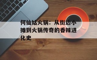 何仙姑火锅：从街边小摊到火锅传奇的香辣进化史