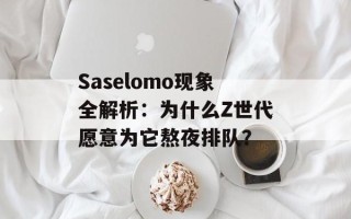 Saselomo现象全解析：为什么Z世代愿意为它熬夜排队？