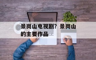 景岗山电视剧？景岗山的主要作品