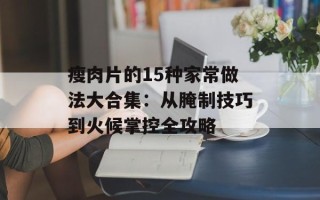 瘦肉片的15种家常做法大合集：从腌制技巧到火候掌控全攻略