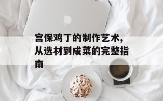 宫保鸡丁的制作艺术,从选材到成菜的完整指南