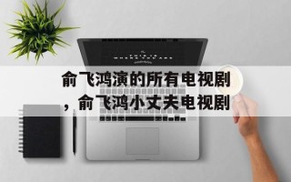 俞飞鸿演的所有电视剧，俞飞鸿小丈夫电视剧