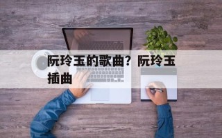 阮玲玉的歌曲？阮玲玉插曲