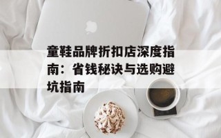 童鞋品牌折扣店深度指南：省钱秘诀与选购避坑指南