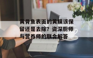 黄骨鱼表面的黄膜该保留还是去除？资深厨师与营养师的联合解答