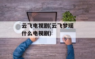云飞电视剧(云飞梦瑶什么电视剧)