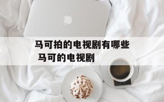马可拍的电视剧有哪些 马可的电视剧