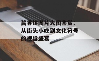 酱香饼图片大图鉴赏：从街头小吃到文化符号的视觉盛宴