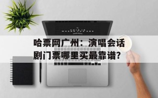 哈票网广州：演唱会话剧门票哪里买最靠谱？