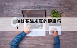 油炸花生米真的健康吗？