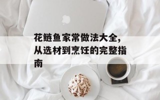 花鲢鱼家常做法大全,从选材到烹饪的完整指南