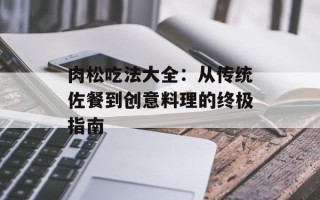 肉松吃法大全：从传统佐餐到创意料理的终极指南