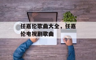 任嘉伦歌曲大全，任嘉伦电视剧歌曲