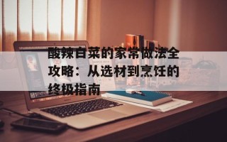 酸辣白菜的家常做法全攻略：从选材到烹饪的终极指南