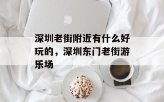 深圳老街附近有什么好玩的，深圳东门老街游乐场