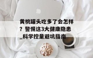 黄桃罐头吃多了会怎样？警惕这3大健康隐患_科学控量避坑指南