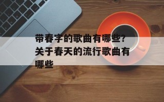 带春字的歌曲有哪些？关于春天的流行歌曲有哪些