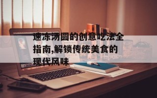 速冻汤圆的创意吃法全指南,解锁传统美食的现代风味