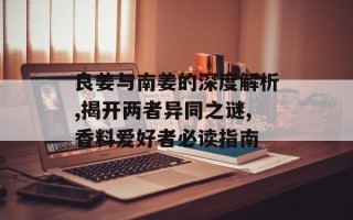 良姜与南姜的深度解析,揭开两者异同之谜,香料爱好者必读指南