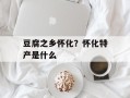 豆腐之乡怀化？怀化特产是什么