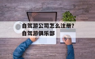 自驾游公司怎么注册？自驾游俱乐部