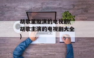 胡歌董璇演的电视剧(胡歌主演的电视剧大全)