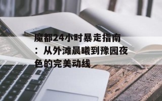 魔都24小时暴走指南：从外滩晨曦到豫园夜色的完美动线