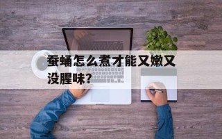 蚕蛹怎么煮才能又嫩又没腥味？